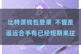比特派钱包登录  不管是遥远合手有已经短期来往